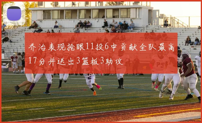 乔治表现抢眼11投6中贡献全队最高17分并送出3篮板3助攻