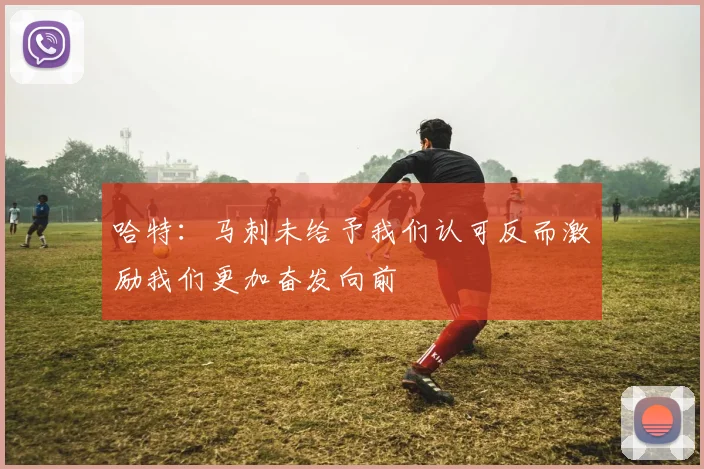 哈特：马刺未给予我们认可反而激励我们更加奋发向前