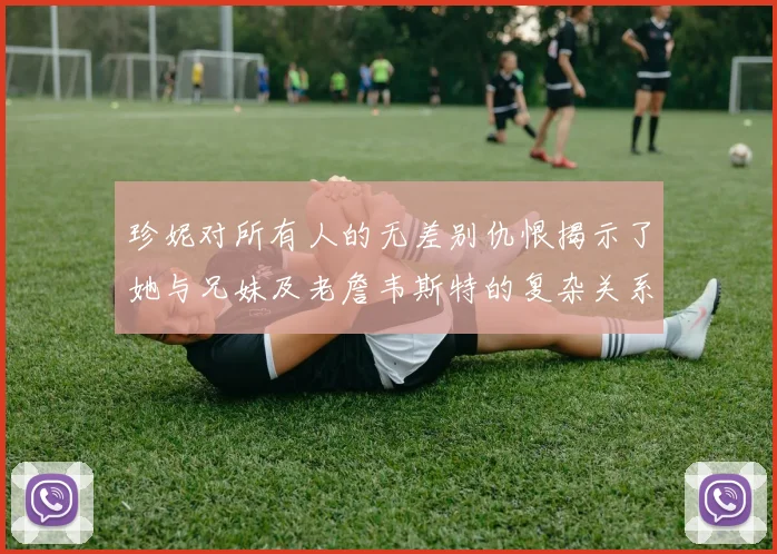 珍妮对所有人的无差别仇恨揭示了她与兄妹及老詹韦斯特的复杂关系
