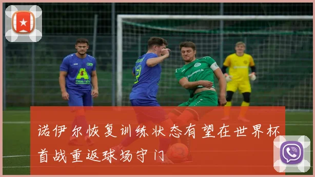 诺伊尔恢复训练状态有望在世界杯首战重返球场守门