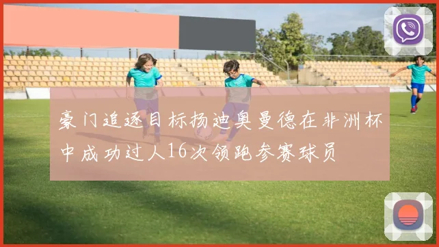 豪门追逐目标扬迪奥曼德在非洲杯中成功过人16次领跑参赛球员