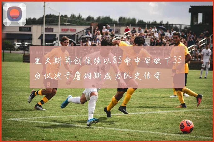 里夫斯再创佳绩以85命中率砍下35分仅次于詹姆斯成为队史传奇