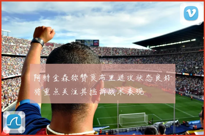 阿特金森称赞莫布里进攻状态良好将重点关注其挡拆战术表现