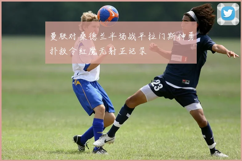 曼联对桑德兰半场战平拉门斯神勇扑救令红魔无射正记录