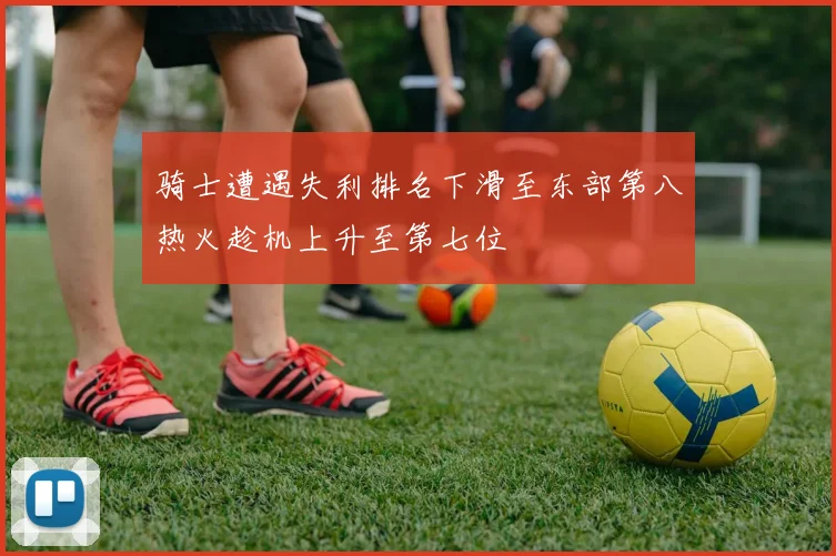 骑士遭遇失利排名下滑至东部第八热火趁机上升至第七位