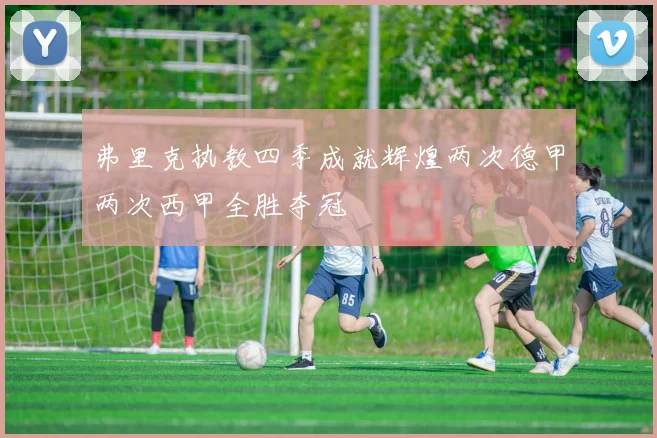 弗里克执教四季成就辉煌两次德甲两次西甲全胜夺冠