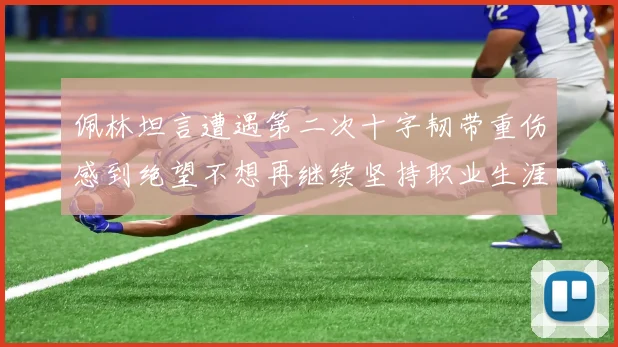 佩林坦言遭遇第二次十字韧带重伤感到绝望不想再继续坚持职业生涯