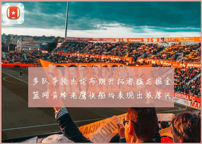多队争抢杰伦布朗开拓者猛龙掘金篮网黄蜂老鹰快船均表现出浓厚兴趣