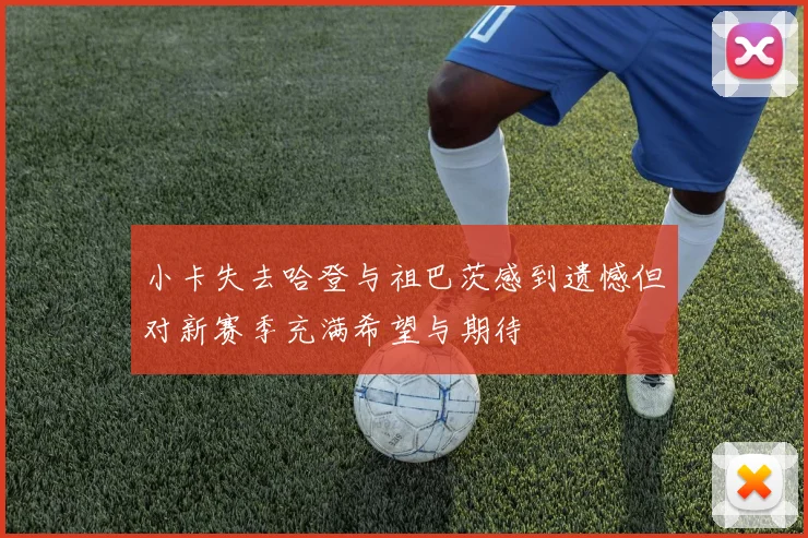 小卡失去哈登与祖巴茨感到遗憾但对新赛季充满希望与期待
