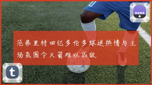 范弗里特回忆多伦多球迷热情与主场氛围令火箭难以匹敌