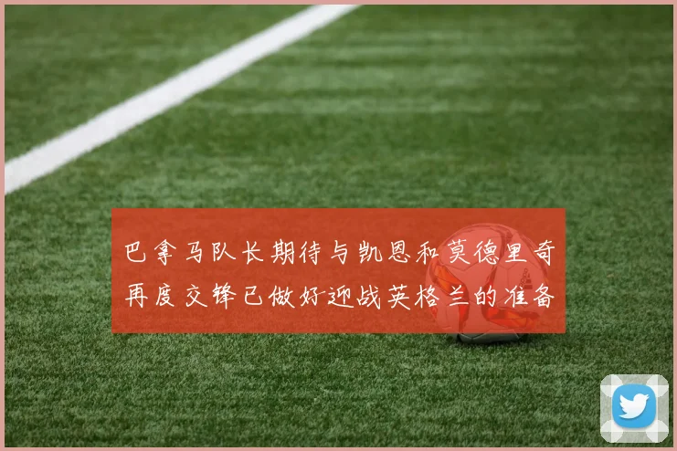 巴拿马队长期待与凯恩和莫德里奇再度交锋已做好迎战英格兰的准备