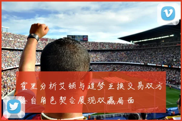 霍里分析艾顿与追梦互换交易双方各自角色契合展现双赢局面