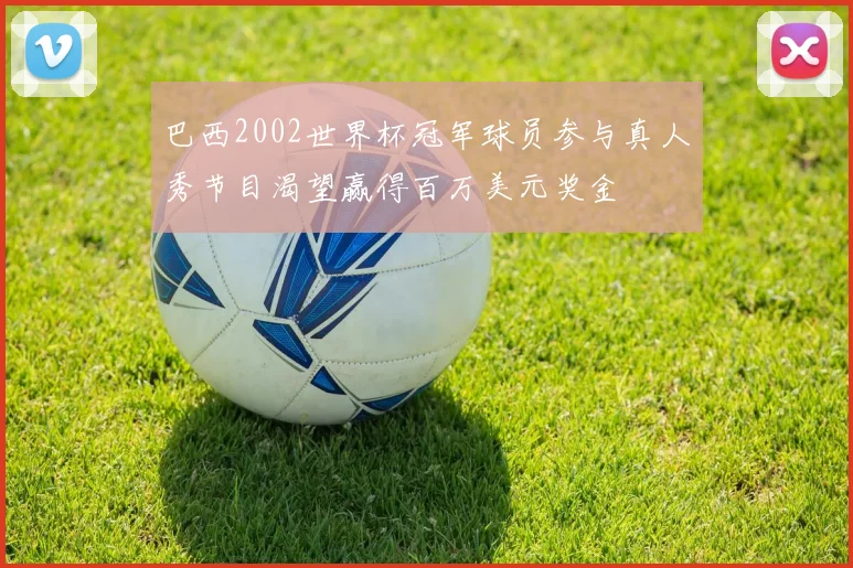 巴西2002世界杯冠军球员参与真人秀节目渴望赢得百万美元奖金