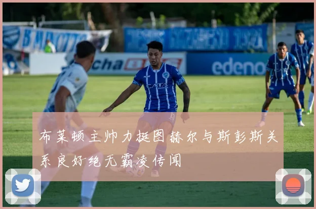 布莱顿主帅力挺图赫尔与斯彭斯关系良好绝无霸凌传闻