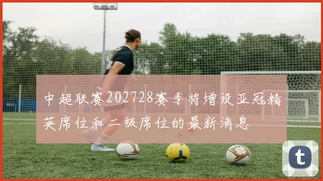 中超联赛202728赛季将增设亚冠精英席位和二级席位的最新消息