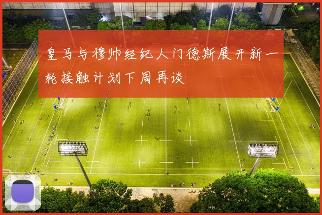 皇马与穆帅经纪人门德斯展开新一轮接触计划下周再谈