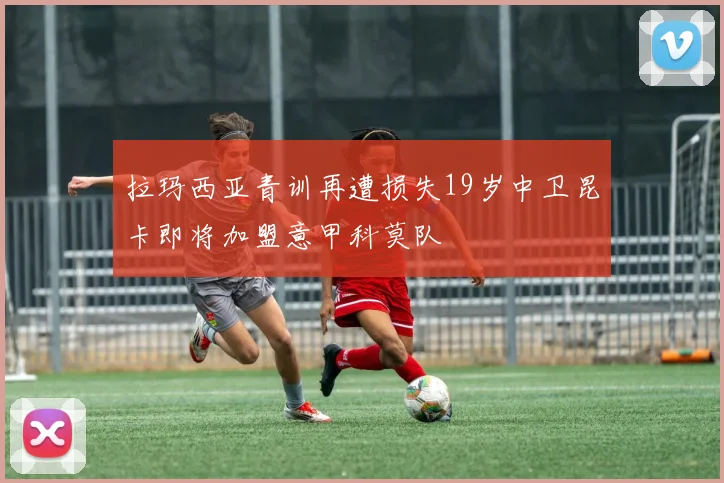 拉玛西亚青训再遭损失19岁中卫昆卡即将加盟意甲科莫队