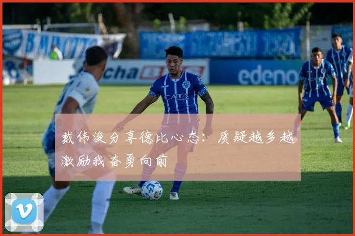 戴伟浚分享德比心态：质疑越多越激励我奋勇向前