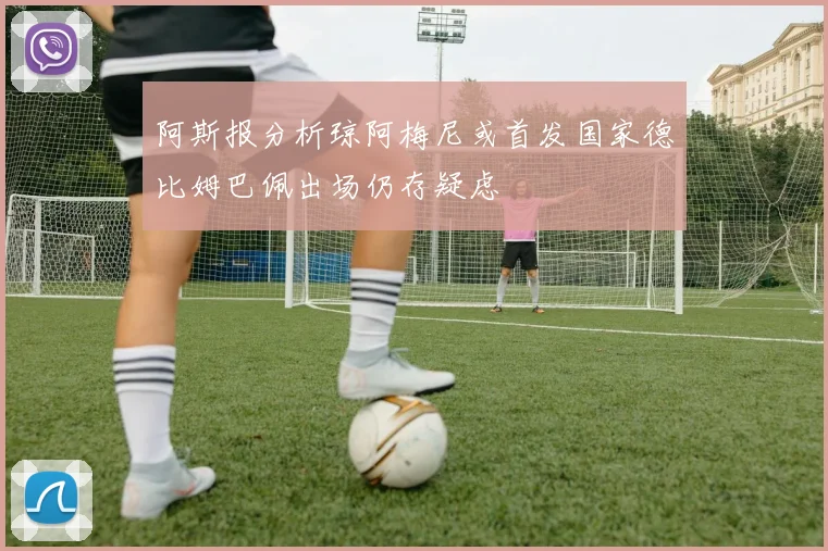阿斯报分析琼阿梅尼或首发国家德比姆巴佩出场仍存疑虑