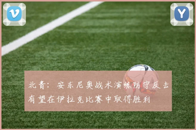 北青：安东尼奥战术演练防守反击有望在伊拉克比赛中取得胜利