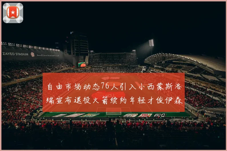 自由市场动态76人引入小西蒙斯洛瑞宣布退役火箭续约年轻才俊伊森